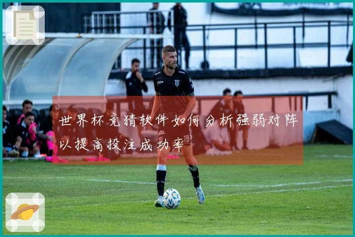 世界杯竞猜软件如何分析强弱对阵以提高投注成功率