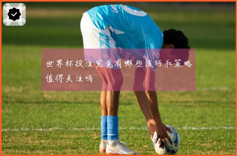 世界杯投注究竟有哪些技巧和策略值得关注吗