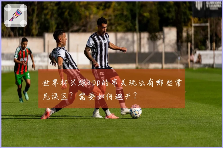世界杯买球app的串关玩法有哪些常见误区？需要如何避开？