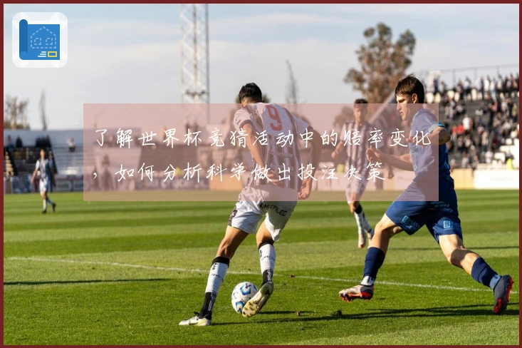 了解世界杯竞猜活动中的赔率变化，如何分析科学做出投注决策