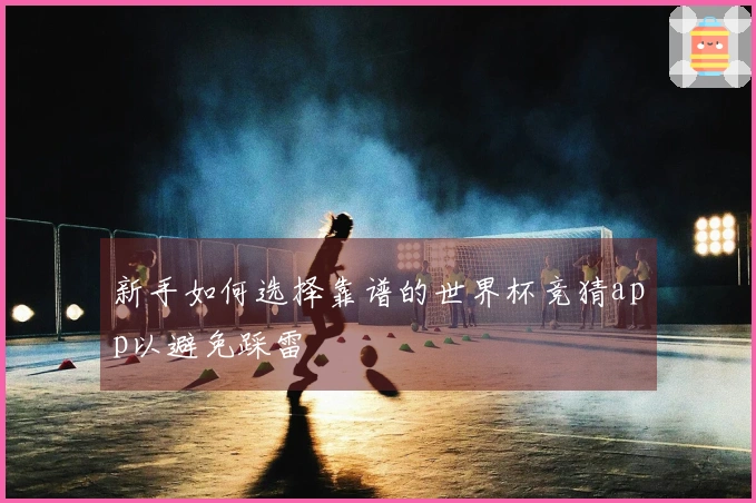 新手如何选择靠谱的世界杯竞猜app以避免踩雷