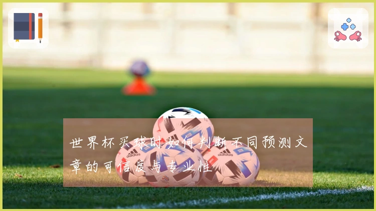 世界杯买球时如何判断不同预测文章的可信度与专业性