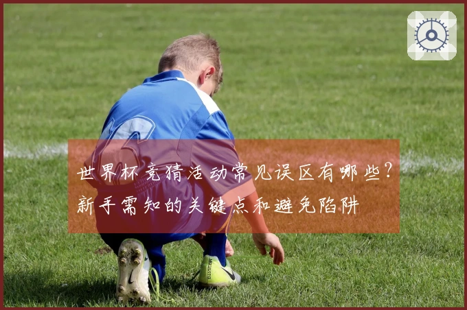 世界杯竞猜活动常见误区有哪些？新手需知的关键点和避免陷阱
