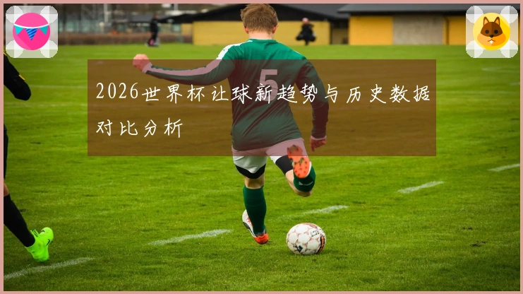 2026世界杯让球新趋势与历史数据对比分析