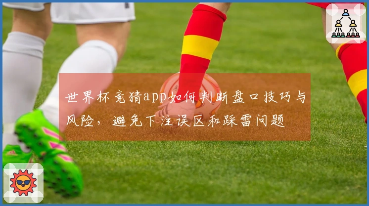 世界杯竞猜app如何判断盘口技巧与风险，避免下注误区和踩雷问题