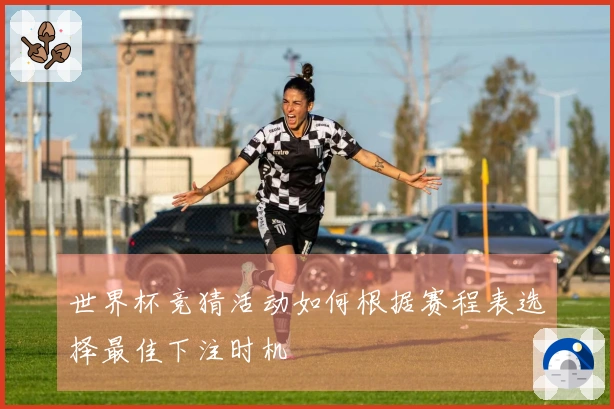 世界杯竞猜活动如何根据赛程表选择最佳下注时机