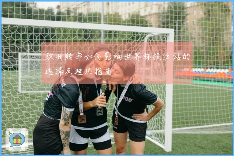 欧洲赔率如何影响世界杯投注站的选择及避坑指南