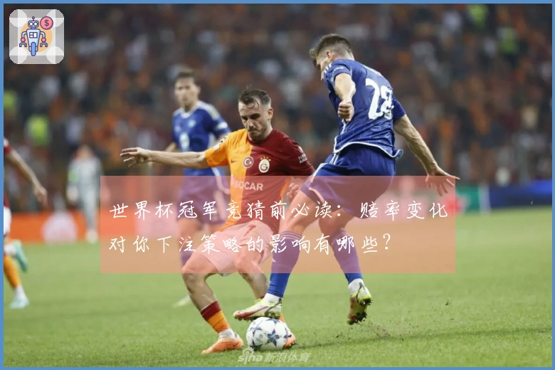 世界杯冠军竞猜前必读：赔率变化对你下注策略的影响有哪些？