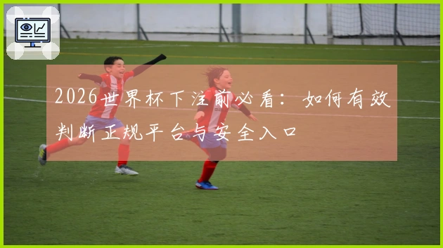 2026世界杯下注前必看：如何有效判断正规平台与安全入口