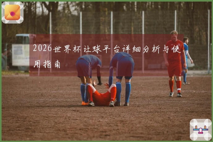 2026世界杯让球平台详细分析与使用指南