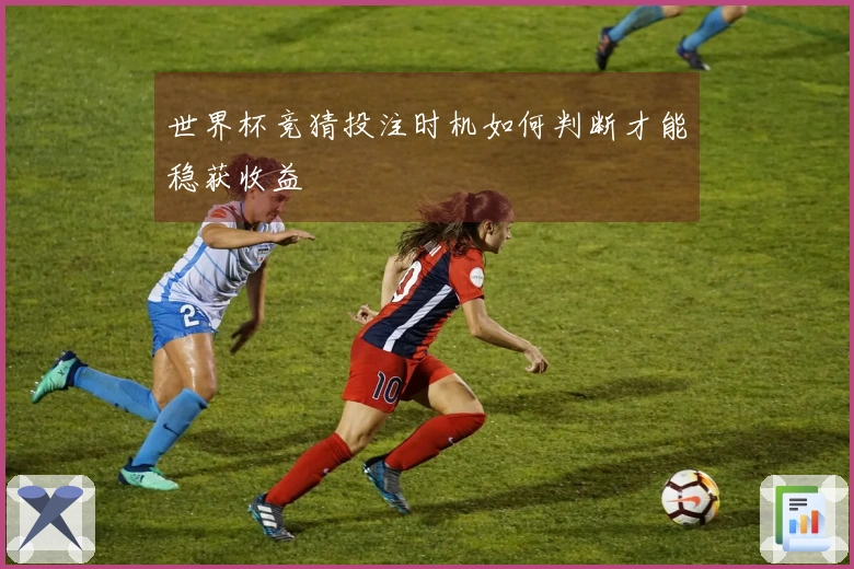 世界杯竞猜投注时机如何判断才能稳获收益