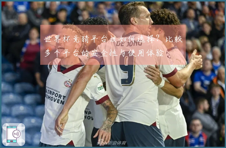 世界杯竞猜平台该如何选择？比较多个平台的安全性与使用体验