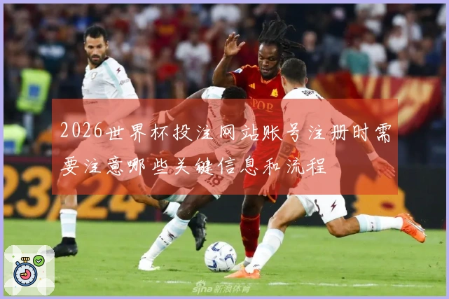2026世界杯投注网站账号注册时需要注意哪些关键信息和流程