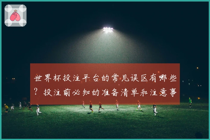 世界杯投注平台的常见误区有哪些？投注前必知的准备清单和注意事项