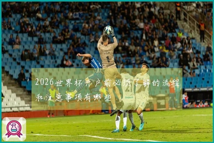2026世界杯开户前必须了解的流程和注意事项有哪些