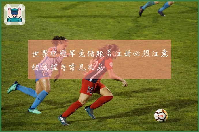 世界杯冠军竞猜账号注册必须注意的流程与常见坑点