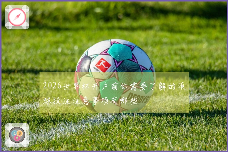 2026世界杯开户前你需要了解的滚球投注注意事项有哪些